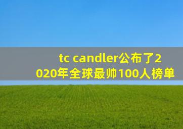 tc candler公布了2020年全球最帅100人榜单